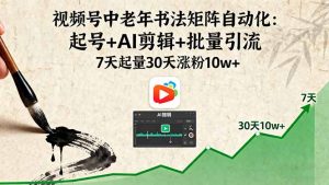 视频号中老年书法矩阵自动化：起号+AI剪辑+批量引流 7天起量30天涨粉10w+-屈原聊项目