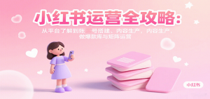 小红书运营全攻略：从平台了解到账号搭建、内容生产，做爆款库与矩阵运营-屈原聊项目