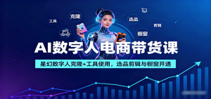 AI数字人电商带货课：星幻数字人克隆+工具使用，选品剪辑与橱窗开通-屈原聊项目
