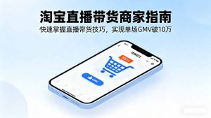 淘宝直播带货商家指南，快速掌握直播带货技巧，实现单场GMV破10万-屈原聊项目