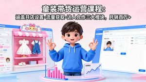 童装带货运营课程：涵盖开店设置-流量获取-达人合作三大模块，月销百万+-屈原聊项目