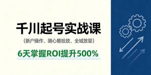 抖音千川起号实战课，新户操作,随心推投放,全域放量，6天掌握ROI提升500%-屈原聊项目