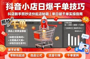 抖音小店日爆千单技巧，抖店新手照抄这份起店秘籍，单日破千单-屈原聊项目