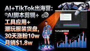 AI+TikTok出海营:AI脚本剪辑+工具应用+潮玩服装货盘,30天涨粉10w月销$1.8w-屈原聊项目