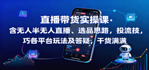 直播带货实操课:含无人半无人直播、选品思路,投流技巧,各平台玩法及答疑,干货满满-屈原聊项目