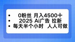 0粉丝 月入4500+，2025AI广告拉新，每天半个小时 人人可做-屈原聊项目
