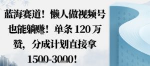 蓝海赛道,懒人做视频号也能躺挣,单条120W赞,分成计划直接拿1.5k,不用拍不用剪-屈原聊项目