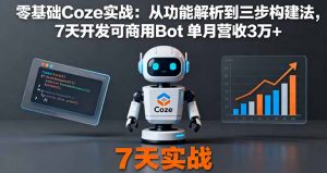 零基础Coze实战:从功能解析到三步构建法,7天开发可商用Bot 单月营收3万+-屈原聊项目