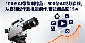 100天AI带货训练营:500条AI视频实战,从基础操作到批量创作,带货佣金超15w-屈原聊项目