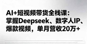 AI+短视频带货全栈课：掌握Deepseek、数字人IP、爆款视频，单月营收20万+-屈原聊项目