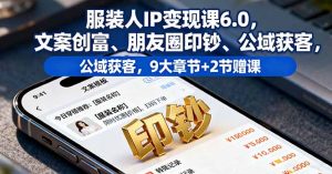 服装人IP变现课6.0,文案创富、朋友圈印钞、公域获客,9大章节+2节赠课-屈原聊项目