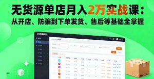 无货源单店月入2万实战课：从开店、防骗到下单发货、售后等基础全掌握-屈原聊项目