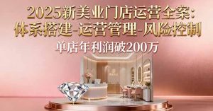 2025新美业门店运营全案：体系搭建-运营管理-风险控制，单店年利润破200万-屈原聊项目