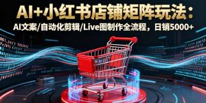 AI+小红书店铺矩阵玩法：AI文案/自动化剪辑/Live图制作全流程，日销5000+-屈原聊项目