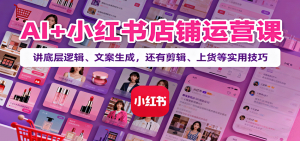 AI+小红书店铺运营课：讲底层逻辑、文案生成，还有剪辑、上货等实用技巧-屈原聊项目