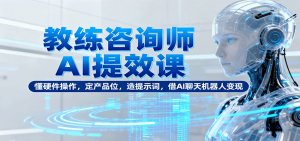 教练咨询师AI提效课：懂硬件操作，定产品位，造提示词，借AI聊天机器人变现-屈原聊项目