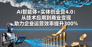 AI智能体+实体创业营4.0：从技术应用到商业变现 助力企业运营效率提升300%-屈原聊项目