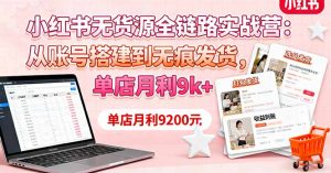小红书无货源全链路实战营：从账号搭建到无痕发货，单店月利9k+-屈原聊项目