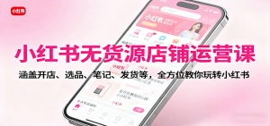 小红书无货源店铺运营课：涵盖开店、选品、笔记、发货等，全方位教你玩转小红书-屈原聊项目