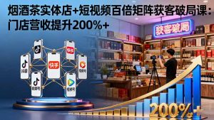 烟酒茶实体店+短视频百倍矩阵获客破局课：门店营收提升200%+-屈原聊项目