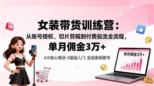 女装带货特训营:从账号授权、切片剪辑到付费投流全流程,单月佣金3万+-屈原聊项目