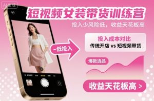 短视频女装带货训练营，投入少风险低，收益天花板高-屈原聊项目