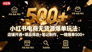 小红书电商无货源爆单玩法：店铺开通+爆品筛选+笔记制作，一晚爆单500+-屈原聊项目