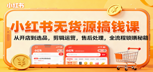 小红书无货源搞钱课:从开店到选品,剪辑运营,售后处理,全流程解锁赚钱秘籍-屈原聊项目