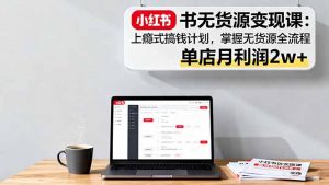 小红书无货源变现课:上瘾式搞钱计划,掌握无货源全流程,单店月利润2w+-屈原聊项目
