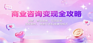 商业咨询变现全攻略:销售、营销思维,引流锁客,海报制作,快速打造私域赚钱模式-屈原聊项目