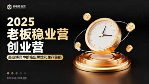 2025老板稳赚创业营:商业博弈中高级思维和生存策略,帮助创业者快速盈利-屈原聊项目