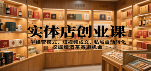 实体店创业课:学经营模式、短视频成交、私域自动转化,挖掘烟酒茶赛道机会-屈原聊项目