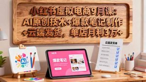 小红书虚拟电商9月课:AI原创技术+爆款笔记制作+云端发货,单店月利3万+-屈原聊项目