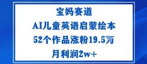 宝妈赛道:AI儿童英语启蒙绘本52个作品涨粉19.5W月利润2w+-屈原聊项目