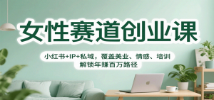 女性赛道创业课:小红书+IP+私域,覆盖美业、情感、培训,解锁年赚百万路径-屈原聊项目