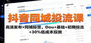 抖音同城投流课:高清发布+同城标签,Dou+基础+初期投流+30%低成本投放-屈原聊项目