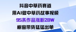 抖音中草药赛道,用Al做中草药故事视频95条作品涨粉28W,橱窗带货猛出单-屈原聊项目