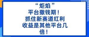 “炬焰”：平台撒钱期！抓住新赛道红利，5分钟二创内容，收益是其他平台几倍！-屈原聊项目