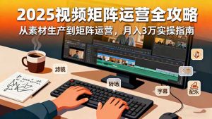 2025短视频矩阵运营全攻略:从素材生产到矩阵运营,月入3万实操指南-屈原聊项目