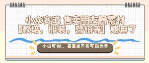 小众赛道售卖朋友圈素材【教培,服装,营销等】賺麻了,小白可做,甚至当天有可能出单-屈原聊项目