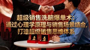 超级销售洗脑爆单术:通过心理学原理与销售场景结合,打造超级销售思维体系-屈原聊项目