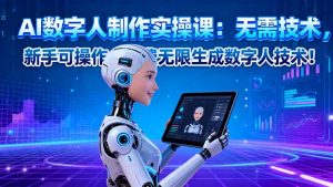 AI数字人制作实操课:无需技术,新手可操作,免费无限生成数字人技术!-屈原聊项目
