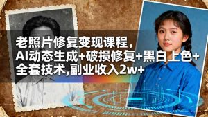 老照片修复变现课程,AI动态生成+破损修复+黑白上色+全套技术,副业收入2w+-屈原聊项目