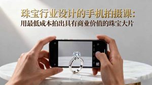 珠宝行业设计的手机拍摄课:用最低成本拍出具有商业价值的珠宝大片!-屈原聊项目