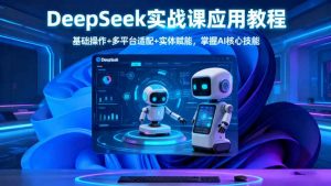 DeepSeek实战课应用教程、基础操作+多平台适配+实体赋能,掌握AI核心技能-屈原聊项目