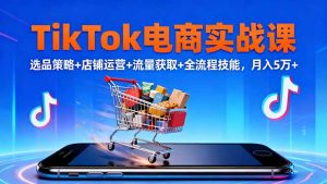 TikTok电商实战课10月,选品策略+店铺运营+流量获取+全流程技能,月入5万+-屈原聊项目