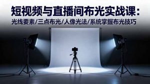 短视频与直播间布光实战课:光线要素/三点布光/人像光法/系统掌握布光技巧-屈原聊项目