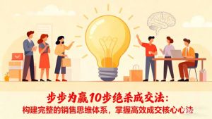 步步为赢10步绝杀成交法:构建完整的销售思维体系,掌握高效成交核心心法-屈原聊项目