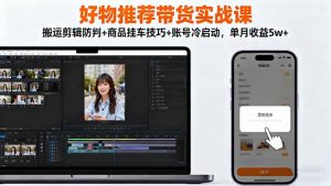 好物推荐带货实战课:搬运剪辑防判+商品挂车技巧+账号冷启动,单月收益5w+-屈原聊项目