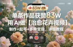 单条作品获赞83W,用AI做【治愈花卉视频】,制作+起号+多种变现,详细教程-屈原聊项目